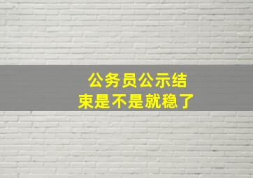 公务员公示结束是不是就稳了