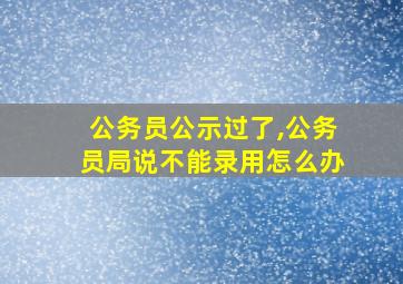 公务员公示过了,公务员局说不能录用怎么办