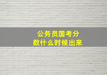 公务员国考分数什么时候出来