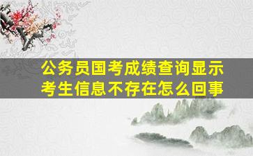 公务员国考成绩查询显示考生信息不存在怎么回事