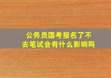 公务员国考报名了不去笔试会有什么影响吗