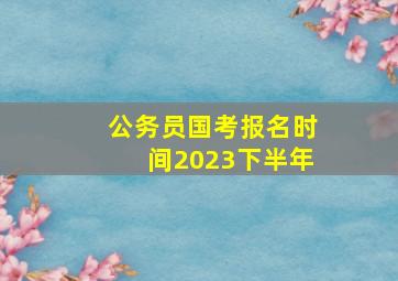 公务员国考报名时间2023下半年