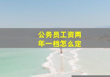 公务员工资两年一档怎么定