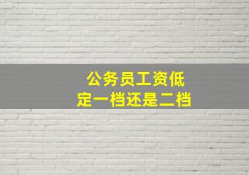 公务员工资低定一档还是二档