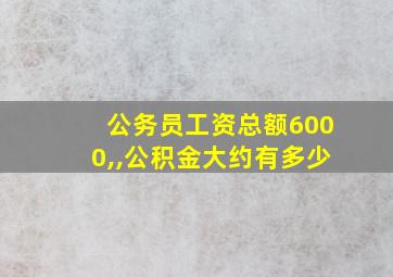 公务员工资总额6000,,公积金大约有多少