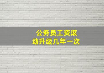 公务员工资滚动升级几年一次