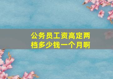 公务员工资高定两档多少钱一个月啊