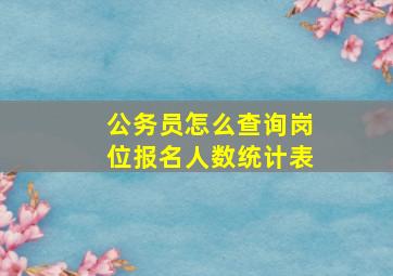 公务员怎么查询岗位报名人数统计表