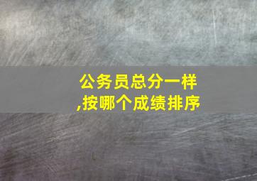 公务员总分一样,按哪个成绩排序