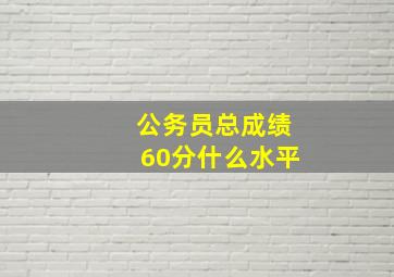 公务员总成绩60分什么水平