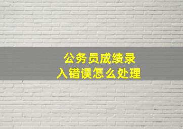 公务员成绩录入错误怎么处理