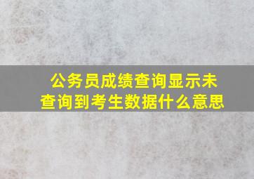 公务员成绩查询显示未查询到考生数据什么意思