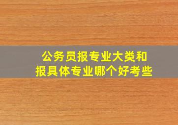 公务员报专业大类和报具体专业哪个好考些