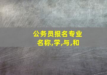 公务员报名专业名称,学,与,和