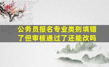 公务员报名专业类别填错了但审核通过了还能改吗