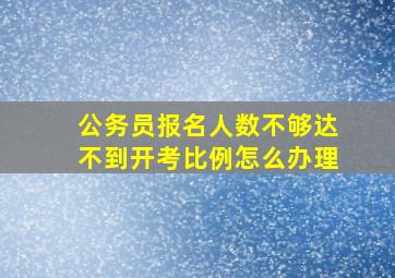 公务员报名人数不够达不到开考比例怎么办理