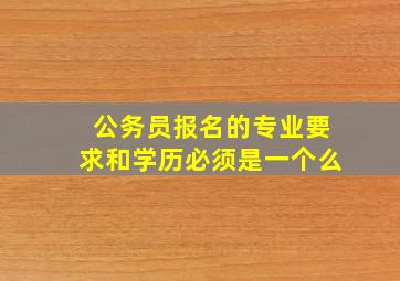 公务员报名的专业要求和学历必须是一个么