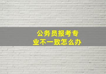 公务员报考专业不一致怎么办