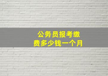 公务员报考缴费多少钱一个月