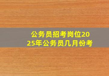 公务员招考岗位2025年公务员几月份考