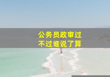 公务员政审过不过谁说了算