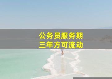 公务员服务期三年方可流动