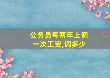 公务员每两年上调一次工资,调多少