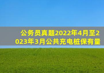 公务员真题2022年4月至2023年3月公共充电桩保有量