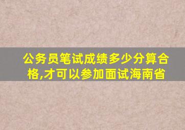 公务员笔试成绩多少分算合格,才可以参加面试海南省