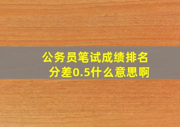 公务员笔试成绩排名分差0.5什么意思啊