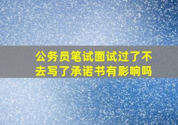 公务员笔试面试过了不去写了承诺书有影响吗