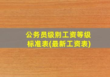 公务员级别工资等级标准表(最新工资表)