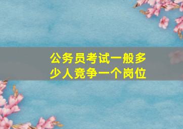 公务员考试一般多少人竞争一个岗位