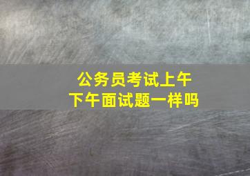 公务员考试上午下午面试题一样吗