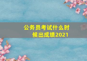 公务员考试什么时候出成绩2021