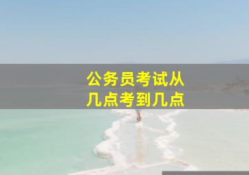 公务员考试从几点考到几点