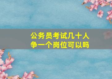 公务员考试几十人争一个岗位可以吗