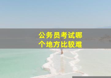 公务员考试哪个地方比较难