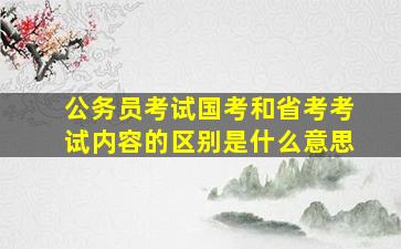 公务员考试国考和省考考试内容的区别是什么意思