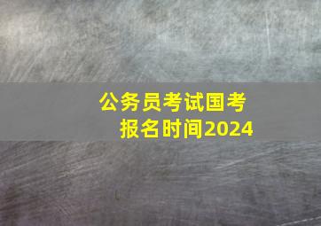 公务员考试国考报名时间2024