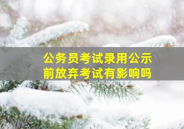 公务员考试录用公示前放弃考试有影响吗