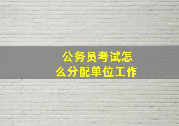 公务员考试怎么分配单位工作