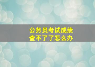 公务员考试成绩查不了了怎么办