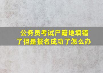 公务员考试户籍地填错了但是报名成功了怎么办