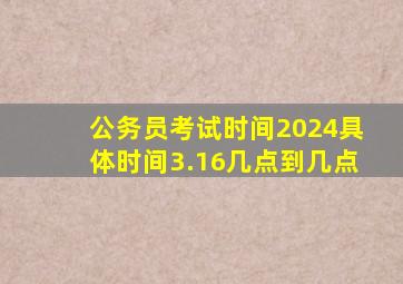 公务员考试时间2024具体时间3.16几点到几点