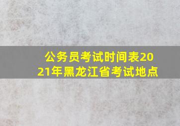 公务员考试时间表2021年黑龙江省考试地点