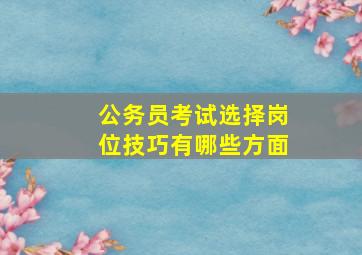 公务员考试选择岗位技巧有哪些方面