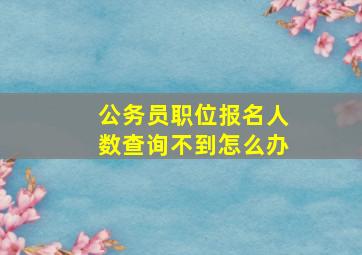 公务员职位报名人数查询不到怎么办