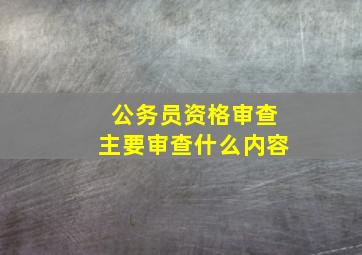 公务员资格审查主要审查什么内容