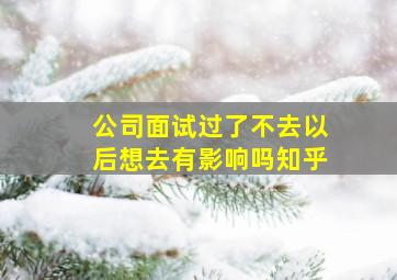 公司面试过了不去以后想去有影响吗知乎